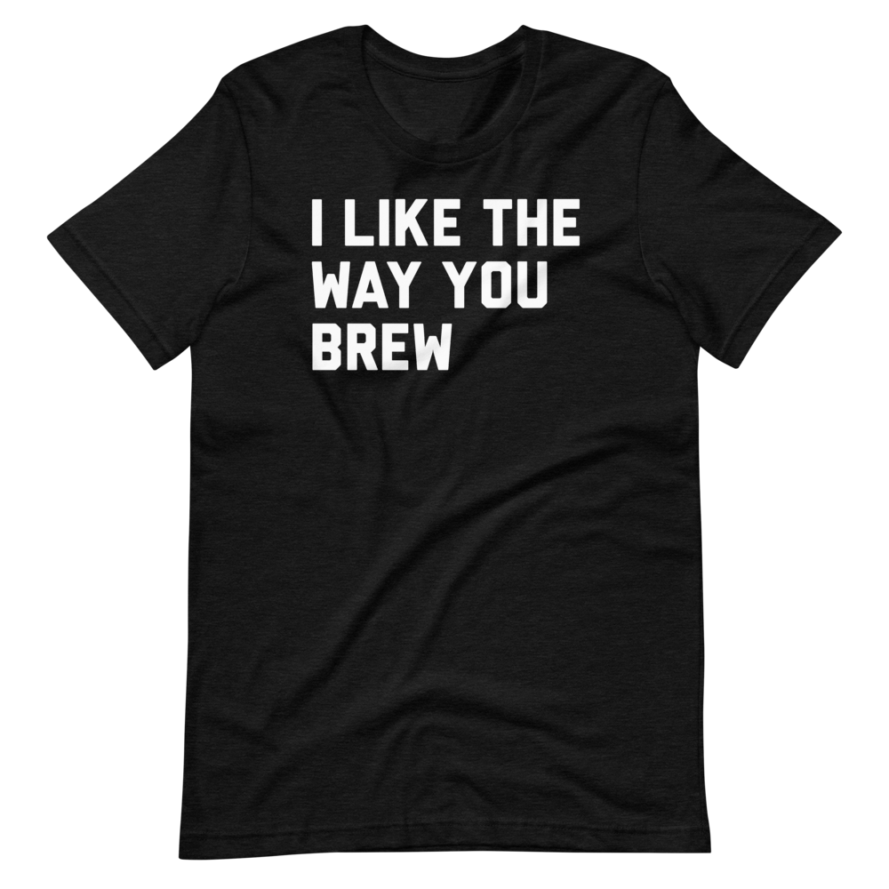 I Like The Way You Brew Unisex T-Shirt
